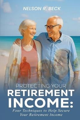 Protecting Your Retirement Income: Four Techniques to Help Secure Your Retirement Income - Nelson R Beck - cover