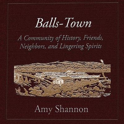 Balls-Town: A Community of History, Friends, Neighbors, and Lingering Spirits. - Amy C Shannon - cover