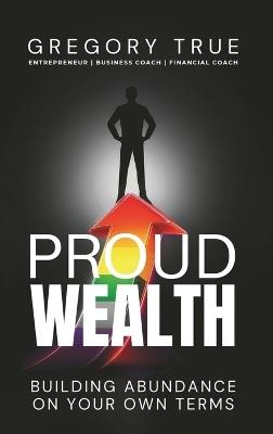Proud Wealth: Building Abundance On Your Own Terms - Gregory True - cover