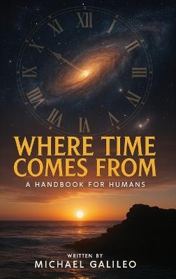 Where Time Comes From: A Handbook For Humans - Michael Galileo - cover