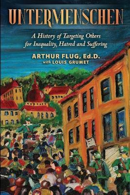 Untermenschen: A History of Targeting Others for Inequality, Hatred and Suffering - Louis Grumet,Arthur Flug - cover
