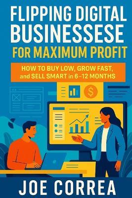 Flipping Digital Businesses for Maximum Profit: How to Buy Low, Grow Fast, and Sell Smart in 6-12 Months - Joe Correa - cover
