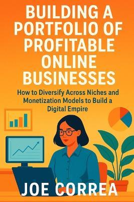 Building a Portfolio of Profitable Online Businesses: How to Diversify Across Niches and Monetization Models to Build a Digital Empire - Joe Correa - cover