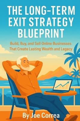 The Long-Term Exit Strategy Blueprint: Build, Buy, and Sell Online Businesses That Create Lasting Wealth and Legacy - Joe Correa - cover