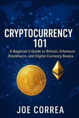 Cryptocurrency 101: A Beginner's Guide to Bitcoin, Ethereum, Blockchain, and Digital Currency Basics - Joe Correa - cover