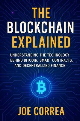 The Blockchain Explained: Understanding the Technology Behind Bitcoin, Smart Contracts, and Decentralized Finance - Joe Correa - cover