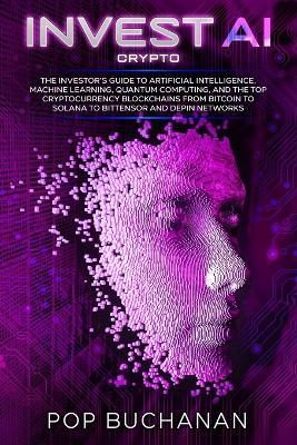 Invest AI Crypto: The Investor's Guide to Artificial Intelligence, Machine Learning, Quantum Computing, and the Top Cryptocurrency Blockchains from Bitcoin to Solana to Bittensor and DePIN Networks - Pop Buchanan - cover
