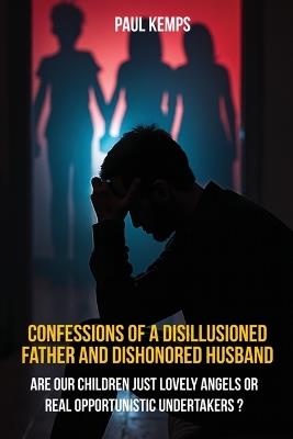 Confessions of a Disillusioned Father and Dishonored Husband: Are Our Children Just Lovely Angels or Real Opportunistic Undertakers? - Paul Kemps - cover