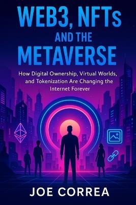Web3, NFTs, and the Metaverse: How Digital Ownership, Virtual Worlds, and Tokenization Are Changing the Internet Forever - Joe Correa - cover