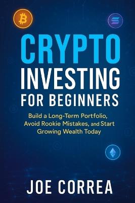 Crypto Investing for Beginners: Build a Long-Term Portfolio, Avoid Rookie Mistakes, and Start Growing Wealth Today - Joe Correa - cover
