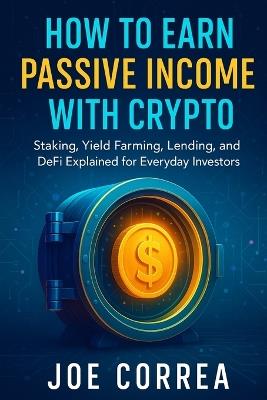 How to Earn Passive Income with Crypto: Staking, Yield Farming, Lending, and DeFi Explained for Everyday Investors - Joe Correa - cover