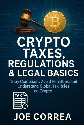 Crypto Taxes, Regulations & Legal Basics: Stay Compliant, Avoid Penalties, and Understand Global Tax Rules on Crypto - Joe Correa - cover