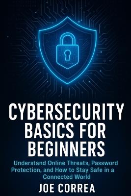 Cybersecurity Basics for Beginners: Understand Online Threats, Password Protection, and How to Stay Safe in a Connected World - Joe Correa - cover