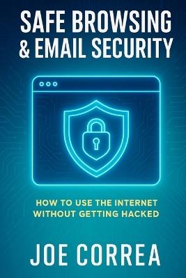 Safe Browsing & Email Security: How to Use the Internet Without Getting Hacked - Includes Secure Email, VPNs, and Incognito Tools - Joe Correa - cover