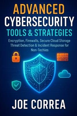 Advanced Cybersecurity Tools & Strategies: Encryption, Firewalls, Secure Cloud Storage, Threat Detection & Incident Response for Non-Techies - Joe Correa - cover