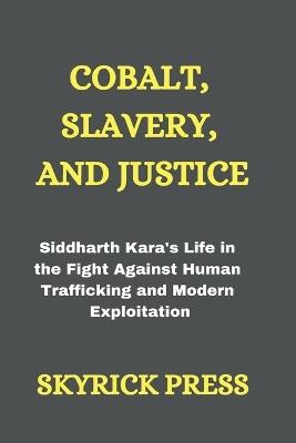 Cobalt, Slavery, and Justice: Siddharth Kara's Life in the Fight Against Human Trafficking and Modern Exploitation - Skyrick Press - cover