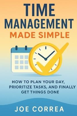 Time Management Made Simple: How to Plan Your Day, Prioritize Tasks, and Finally Get Things Done - Joe Correa - cover