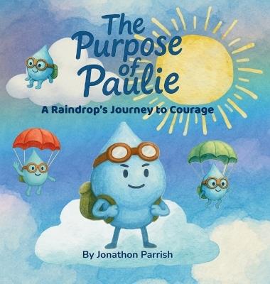 The Purpose of Paulie: A Raindrop's Journey to Courage - Jonathon Parrish - cover