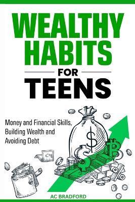 Wealthy Habits for Teens: Money and Finacial Skills, Building Wealth and Avoiding Debt - Ac Bradford - cover