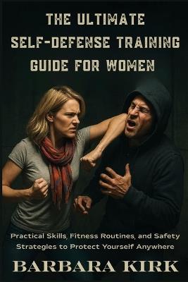 The Ultimate Self-Defense Guide for Women: Practical Skills, Fitness Routines, and Safety Strategies to Protect Yourself Anywhere - Barbara Kirk - cover