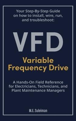 Your Step-by-Step Field Guide to Variable Frequency Drives (VFDs): Install . Wire . Run . Troubleshoot - M E Suleiman - cover