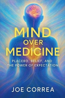 Mind Over Medicine: Placebo, Belief, and the Power of Expectation - Joe Correa - cover