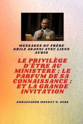 Frère Gbile Akanni Messages avec liens audio - LE PRIVILÈGE D'ÊTRE AU MINISTÈRE; LE PARFUM DE SON SAVOIR; et LA GRANDE INVITATION - Gbile Akanni,Ambassador Monday O Ogbe - cover