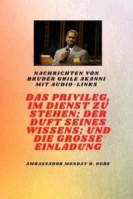 von Bruder Gbile Akanni mit Audio-Links - DAS PRIVILEG, IM DIENST ZU SEIN; DER DUFT SEINES WISSENS; und DIE GROSSE EINLADUNG: DAS PRIVILEG, IM DIENST ZU SEIN; DER DUFT SEINES WISSENS; und DIE GROSSE EINLADUNG - Gbile Akanni,Ambassador Monday O Ogbe - cover