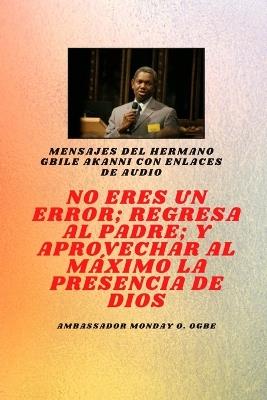 Hermano Gbile Mensajes de Akanni con enlaces de audio - No eres un error; Regresa al Padre; y aprovechar al máximo la presencia de Dios Gbile akanni - Gbile Akanni,Ambassador Monday O Ogbe - cover