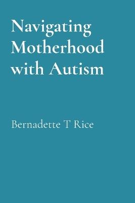 Navigating Motherhood with Autism - Bernadette T Rice - cover