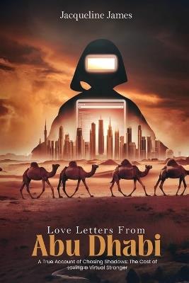 Love Letters From Abu Dhabi: A True Account of Chasing Shadows: The Cost of Loving a Virtual Stranger - Jacqueline James - cover