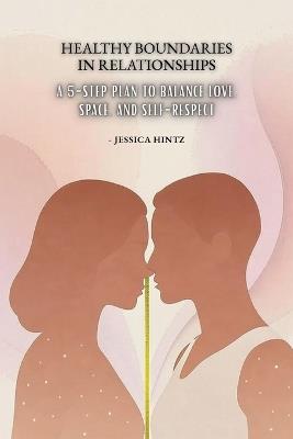 Healthy Boundaries in Relationships: A 5-Step Plan to Balance Love, Space, and Self-Respect - Jessica Hintz - cover