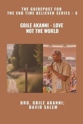 Gbile Akanni - Love Not The World - The Guidepost For the End Time Believer Series - 6 of 22 - Gbile Akanni,David Salem,Zacharias Godseagle - cover