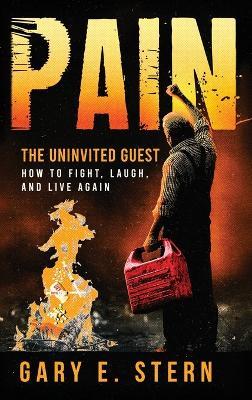 Pain: The Uninvited Guest: How to Fight, Laugh, and Live Again: The Uninvited Guest: How to Fight, Laugh, and Live Again: The Uninvited Guest: How to Fight, Laugh, and Live Again - Gary E Stern - cover