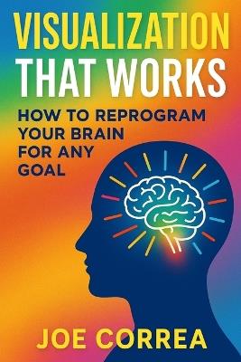 Visualization That Works: How to Reprogram Your Brain for Any Goal - Joe Correa - cover