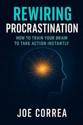 Rewiring Procrastination: How to Train Your Brain to Take Action Instantly - Joe Correa - cover