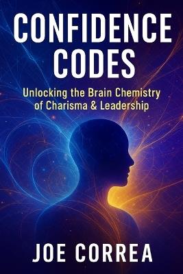 Confidence Codes: Unlocking the Brain Chemistry of Charisma & Leadership - Joe Correa - cover