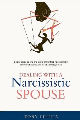 Dealing with a Narcissistic Spouse: Simple Steps to End the Cycle of Control, Recover from Emotional Abuse, and Build a Stronger You - Toby Prints - cover