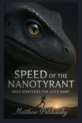 Speed of the Nanotyrant: Agile Strategies for Life's Hunt - Matthew Petchinsky - cover