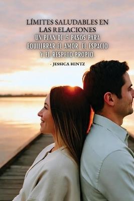 Límites saludables en las relaciones: Un plan de 5 pasos para equilibrar el amor, el espacio y el respeto propio. - Jessica Hintz - cover
