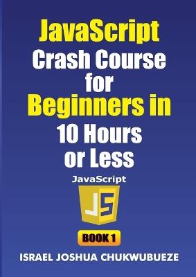 JavaScript Crash Course for Beginners in 10 Hours or Less (Book 1) - Israel Joshua Chukwubueze - cover