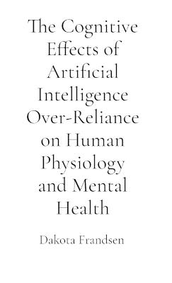 The Cognitive Effects of Artificial Intelligence Over-Reliance on Human Physiology and Mental Health: A Critical Analysis - Dakota Frandsen - cover