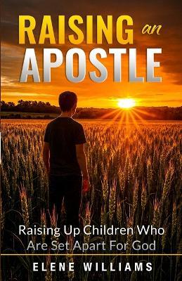 Raising An Apostle: Raising Up Children Who Are Set Apart For God - Elene Williams - cover