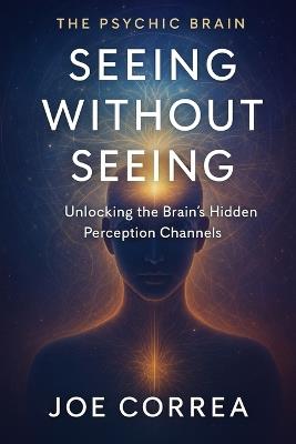 Seeing Without Seeing: Unlocking the Brain's Hidden Perception Channels - Joe Correa - cover