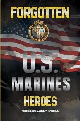 Forgotten U.S. Marines Heroes: True Stories of Courage, Sacrifice, and the Unsung Marines Who Shaped American History - Modern Daily Press - cover