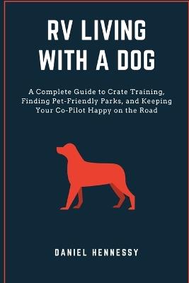 RV Living with a Dog: A Complete Guide to Crate Training, Finding Pet-Friendly Parks, and Keeping Your Co-Pilot Happy on the Road - Daniel Hennessy - cover