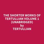 The Shorter Works of Tertullian Volume 1 (UNABRIDGED)