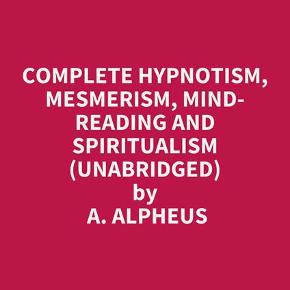 Complete Hypnotism, Mesmerism, Mind-Reading and Spiritualism (Unabridged)