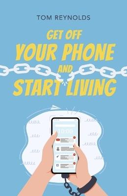 Get Off Your Phone and Start Living: A Guide to Lifelong Connections, Friendships and Personal Fulfillment. - Tom Reynolds - cover