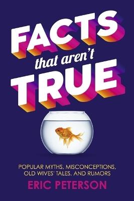 Facts That Aren't True: Popular Myths, Misconceptions, Old Wives' Tales, and Rumors - Eric Peterson - cover